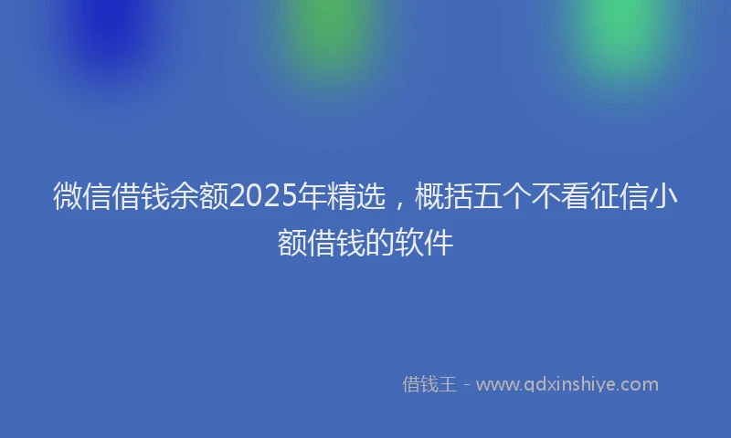 微信借钱余额2025年精选，概括五个不看征信小额借钱的软件