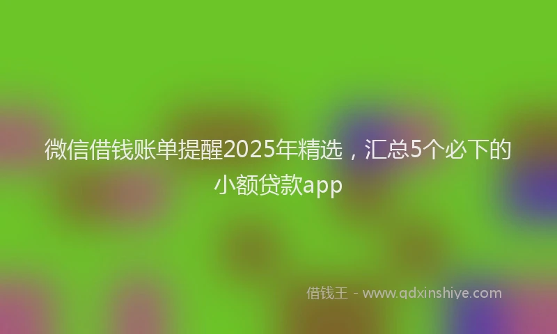 微信借钱账单提醒2025年精选，汇总5个必下的小额贷款app