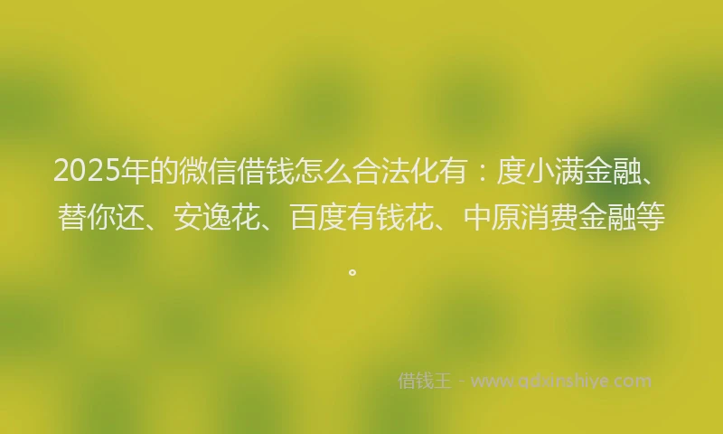 2025年的微信借钱怎么合法化有：度小满金融、替你还、安逸花、百度有钱花、中原消费金融等。