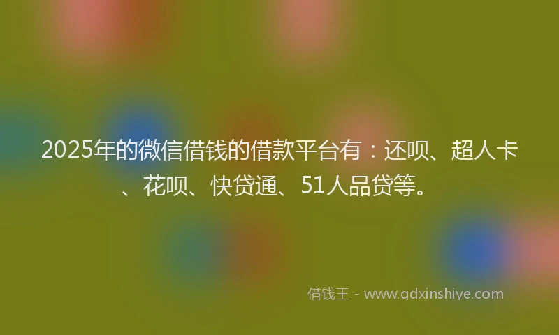 2025年的微信借钱的借款平台有：还呗、超人卡、花呗、快贷通、51人品贷等。