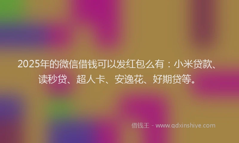 2025年的微信借钱可以发红包么有：小米贷款、读秒贷、超人卡、安逸花、好期贷等。