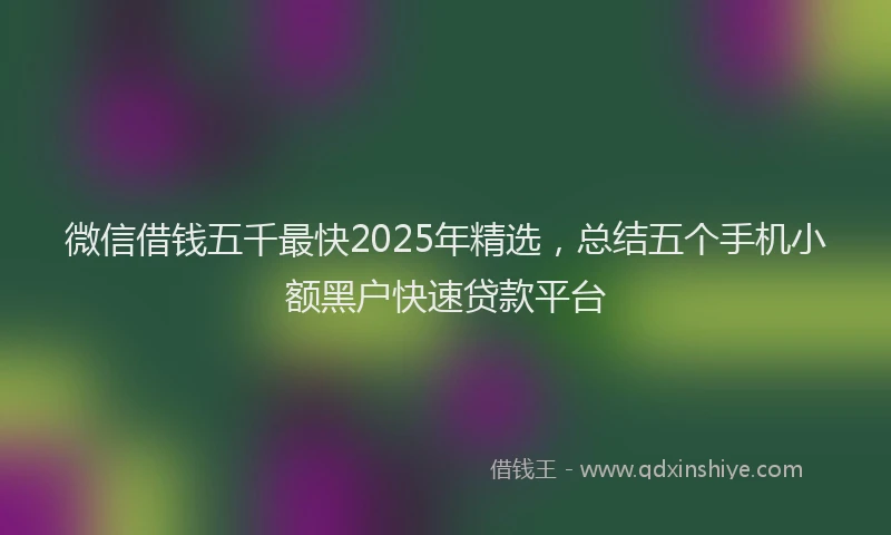 微信借钱五千最快2025年精选，总结五个手机小额黑户快速贷款平台
