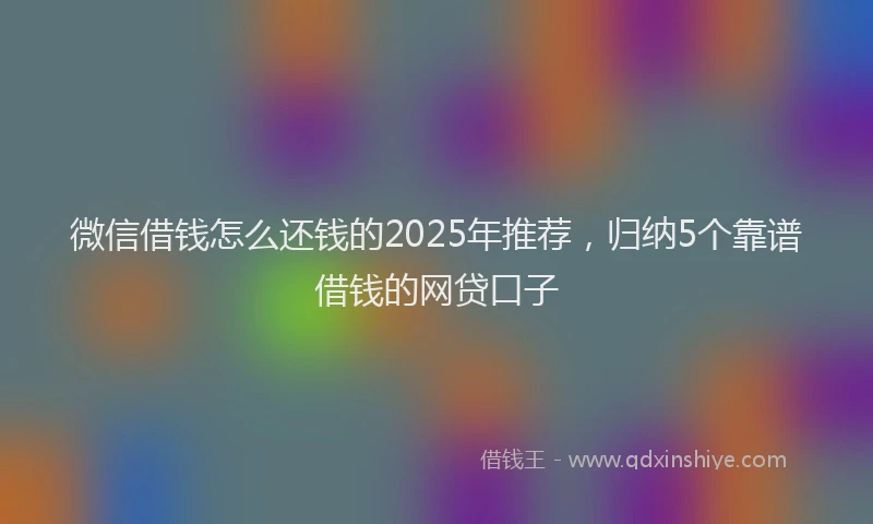 微信借钱怎么还钱的2025年推荐，归纳5个靠谱借钱的网贷口子