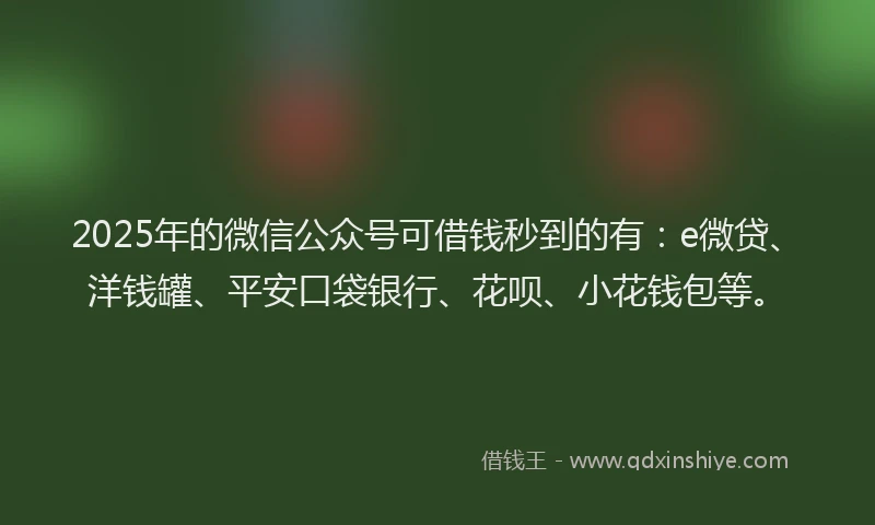 2025年的微信公众号可借钱秒到的有：e微贷、洋钱罐、平安口袋银行、花呗、小花钱包等。