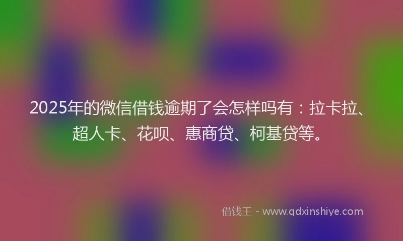 2025年的微信借钱逾期了会怎样吗有：拉卡拉、超人卡、花呗、惠商贷、柯基贷等。