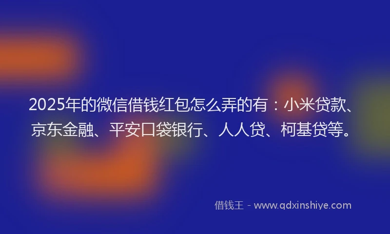 2025年的微信借钱红包怎么弄的有：小米贷款、京东金融、平安口袋银行、人人贷、柯基贷等。