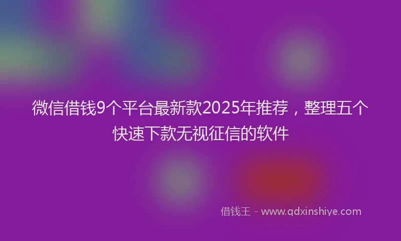 微信借钱9个平台最新款2025年推荐，整理五个快速下款无视征信的软件
