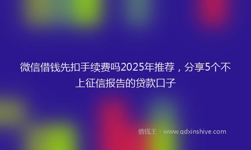 微信借钱先扣手续费吗2025年推荐，分享5个不上征信报告的贷款口子