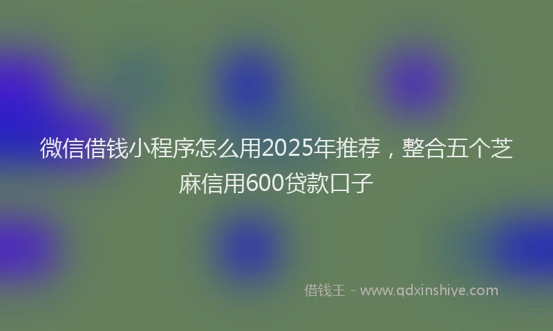 微信借钱小程序怎么用2025年推荐，整合五个芝麻信用600贷款口子
