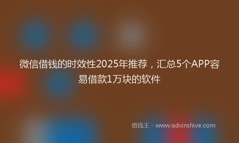微信借钱的时效性2025年推荐，汇总5个APP容易借款1万块的软件