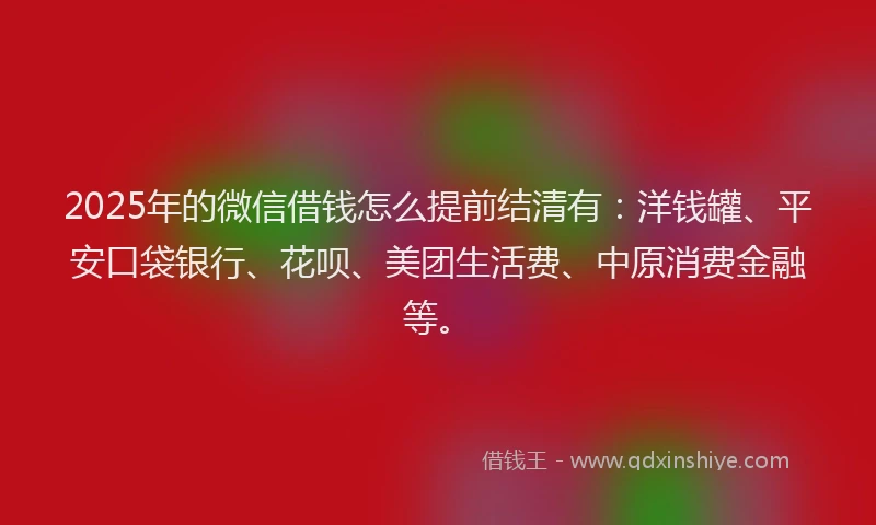 2025年的微信借钱怎么提前结清有：洋钱罐、平安口袋银行、花呗、美团生活费、中原消费金融等。