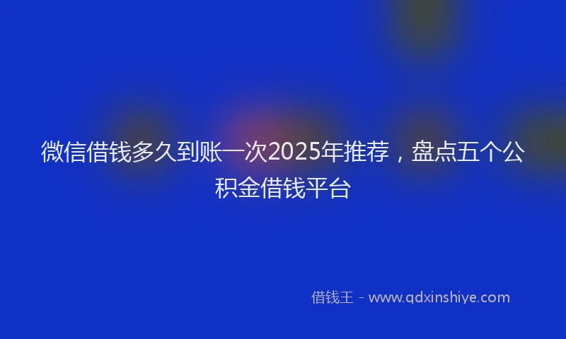微信借钱多久到账一次2025年推荐，盘点五个公积金借钱平台