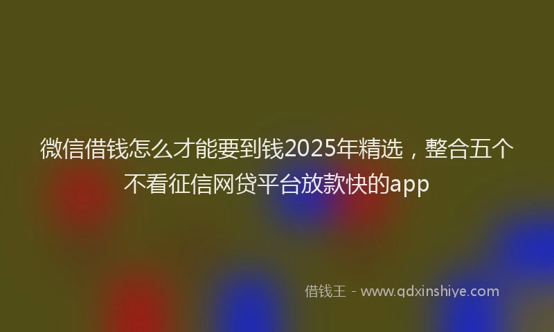 微信借钱怎么才能要到钱2025年精选，整合五个不看征信网贷平台放款快的app