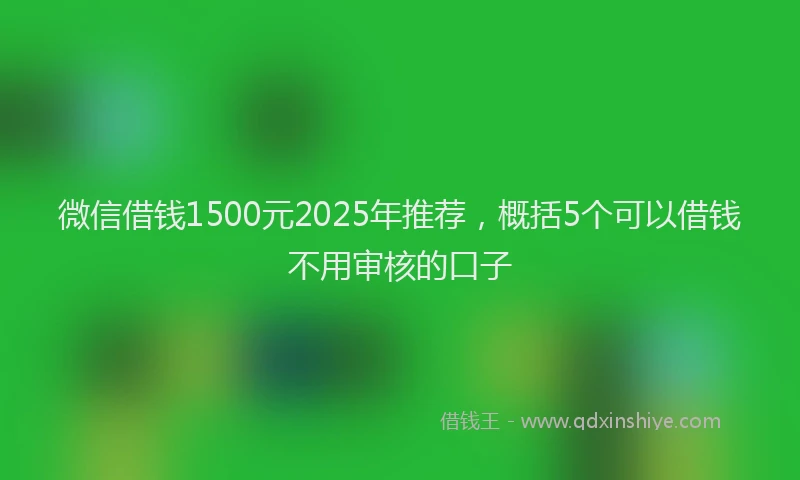 微信借钱1500元2025年推荐，概括5个可以借钱不用审核的口子