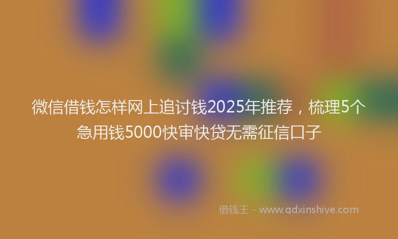 微信借钱怎样网上追讨钱2025年推荐，梳理5个急用钱5000快审快贷无需征信口子