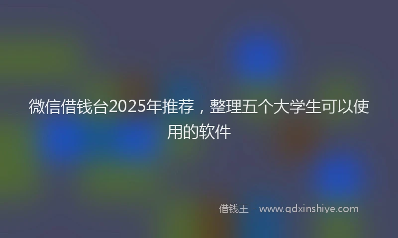 微信借钱台2025年推荐，整理五个大学生可以使用的软件