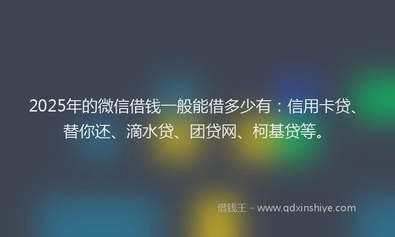 2025年的微信借钱一般能借多少有：信用卡贷、替你还、滴水贷、团贷网、柯基贷等。