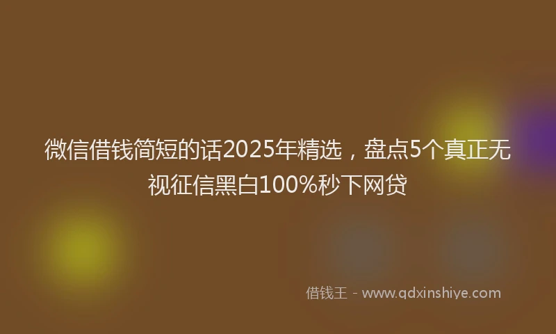 微信借钱简短的话2025年精选，盘点5个真正无视征信黑白100%秒下网贷