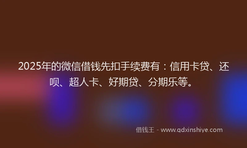 2025年的微信借钱先扣手续费有：信用卡贷、还呗、超人卡、好期贷、分期乐等。