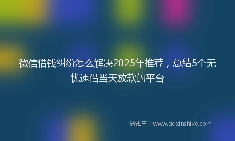 微信借钱纠纷怎么解决2025年推荐，总结5个无忧速借当天放款的平台