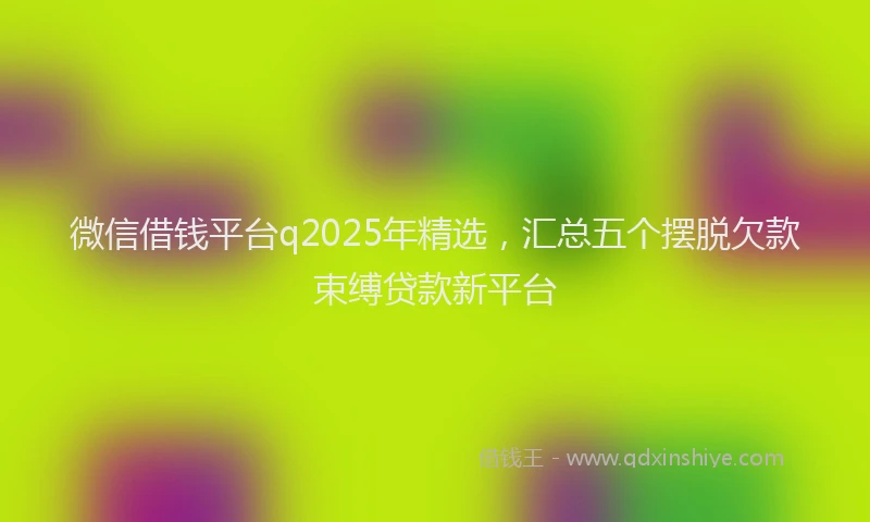 微信借钱平台q2025年精选，汇总五个摆脱欠款束缚贷款新平台