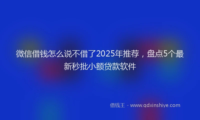 微信借钱怎么说不借了2025年推荐，盘点5个最新秒批小额贷款软件