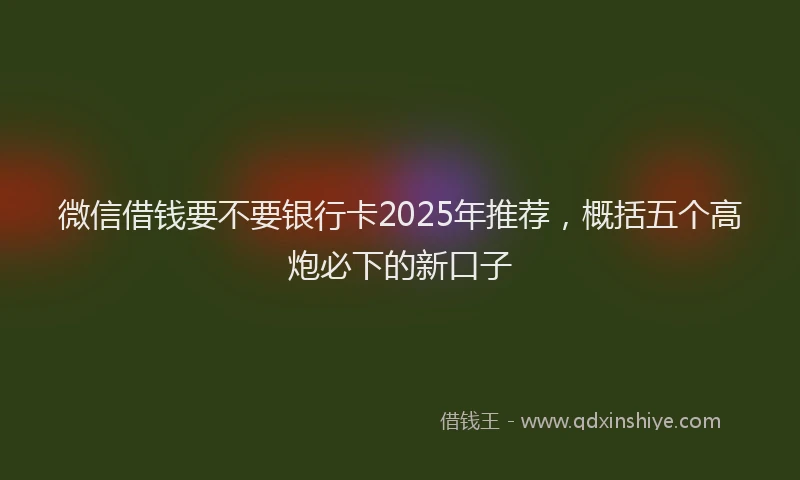 微信借钱要不要银行卡2025年推荐，概括五个高炮必下的新口子