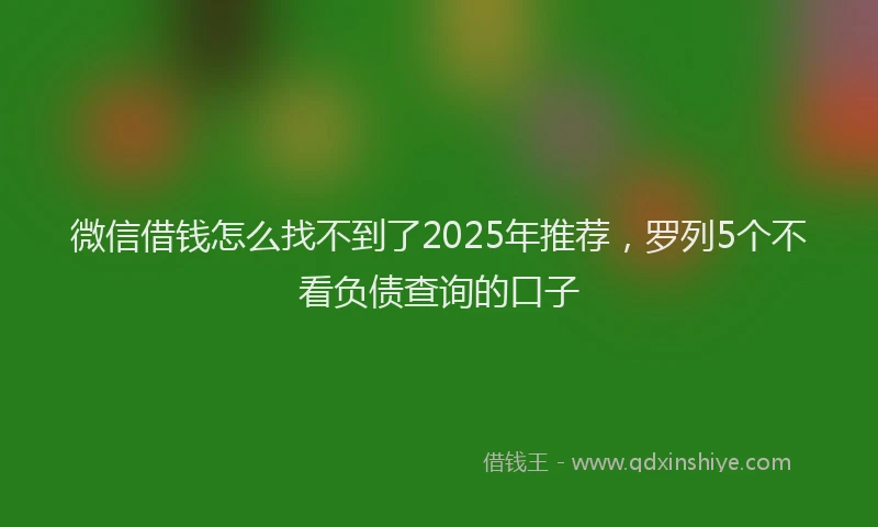 微信借钱怎么找不到了2025年推荐，罗列5个不看负债查询的口子