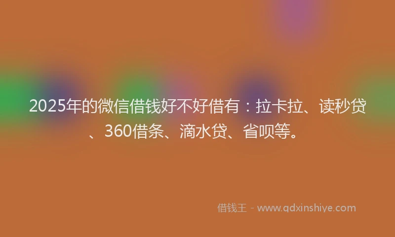2025年的微信借钱好不好借有：拉卡拉、读秒贷、360借条、滴水贷、省呗等。