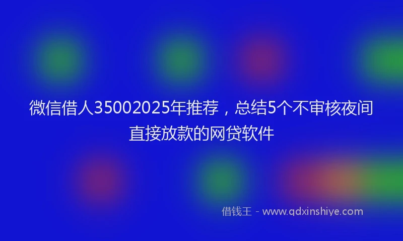 微信借人35002025年推荐，总结5个不审核夜间直接放款的网贷软件