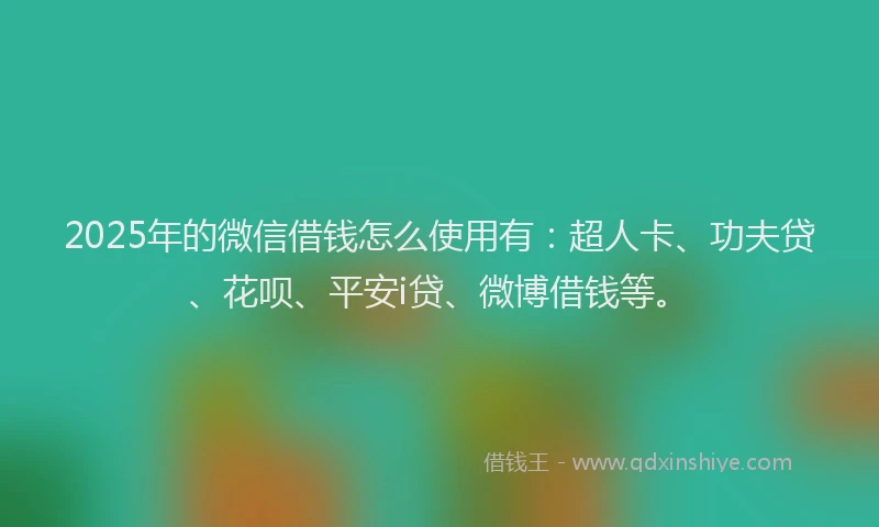 2025年的微信借钱怎么使用有：超人卡、功夫贷、花呗、平安i贷、微博借钱等。