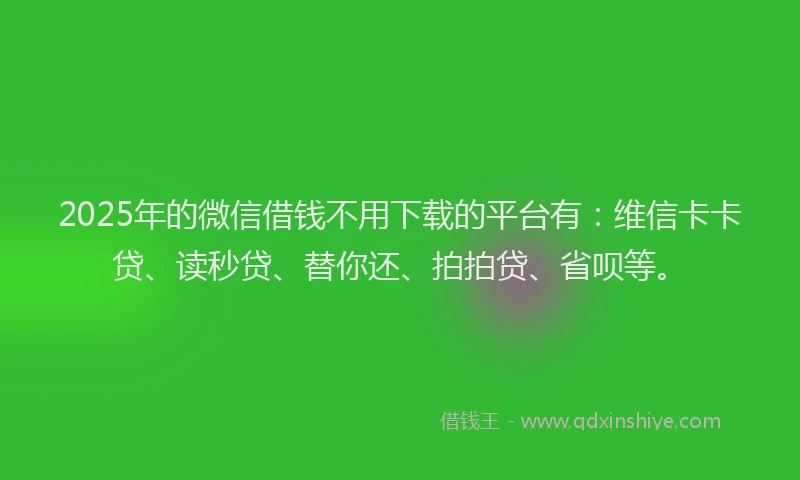 2025年的微信借钱不用下载的平台有：维信卡卡贷、读秒贷、替你还、拍拍贷、省呗等。