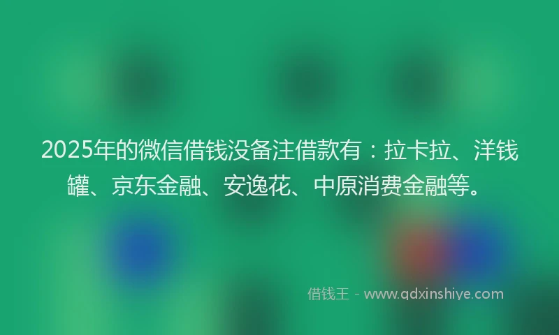 2025年的微信借钱没备注借款有：拉卡拉、洋钱罐、京东金融、安逸花、中原消费金融等。