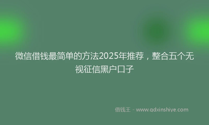 微信借钱最简单的方法2025年推荐，整合五个无视征信黑户口子