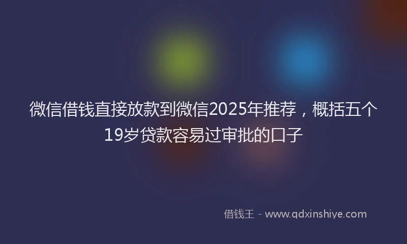 微信借钱直接放款到微信2025年推荐，概括五个19岁贷款容易过审批的口子