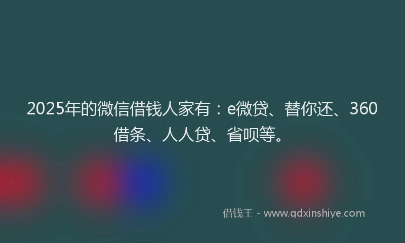 2025年的微信借钱人家有：e微贷、替你还、360借条、人人贷、省呗等。