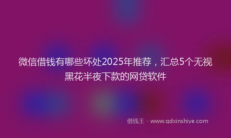 微信借钱有哪些坏处2025年推荐，汇总5个无视黑花半夜下款的网贷软件