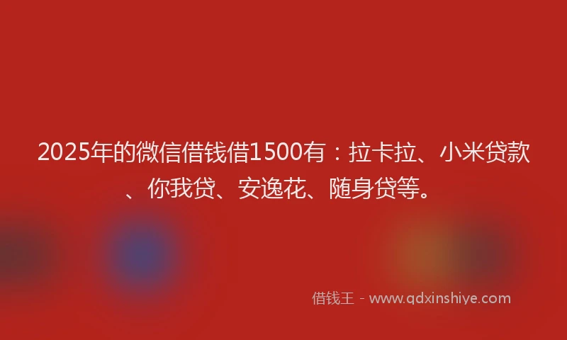 2025年的微信借钱借1500有：拉卡拉、小米贷款、你我贷、安逸花、随身贷等。