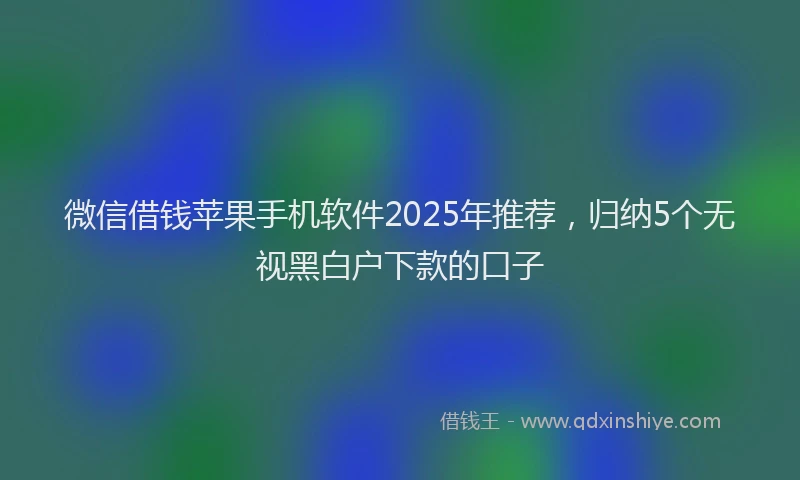 微信借钱苹果手机软件2025年推荐，归纳5个无视黑白户下款的口子