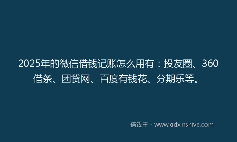 2025年的微信借钱记账怎么用有：投友圈、360借条、团贷网、百度有钱花、分期乐等。