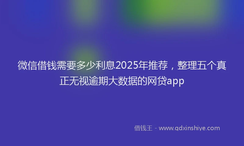 微信借钱需要多少利息2025年推荐，整理五个真正无视逾期大数据的网贷app