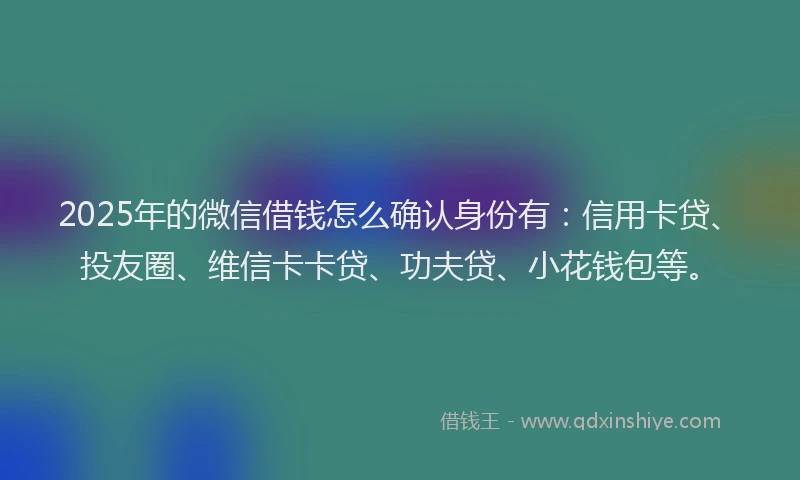 2025年的微信借钱怎么确认身份有：信用卡贷、投友圈、维信卡卡贷、功夫贷、小花钱包等。