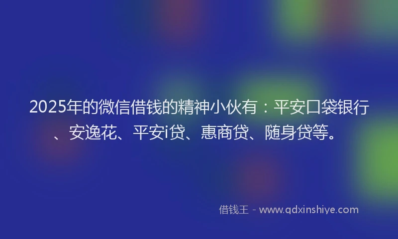 2025年的微信借钱的精神小伙有：平安口袋银行、安逸花、平安i贷、惠商贷、随身贷等。