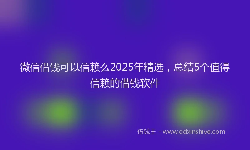 微信借钱可以信赖么2025年精选，总结5个值得信赖的借钱软件