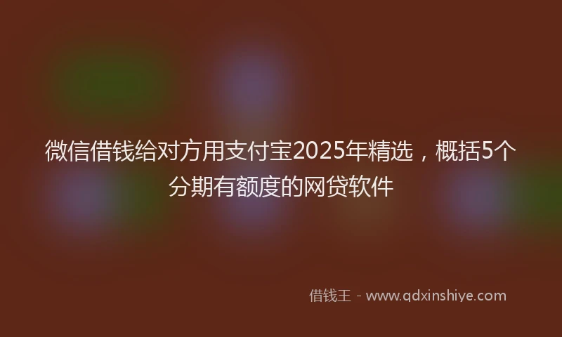 微信借钱给对方用支付宝2025年精选，概括5个分期有额度的网贷软件