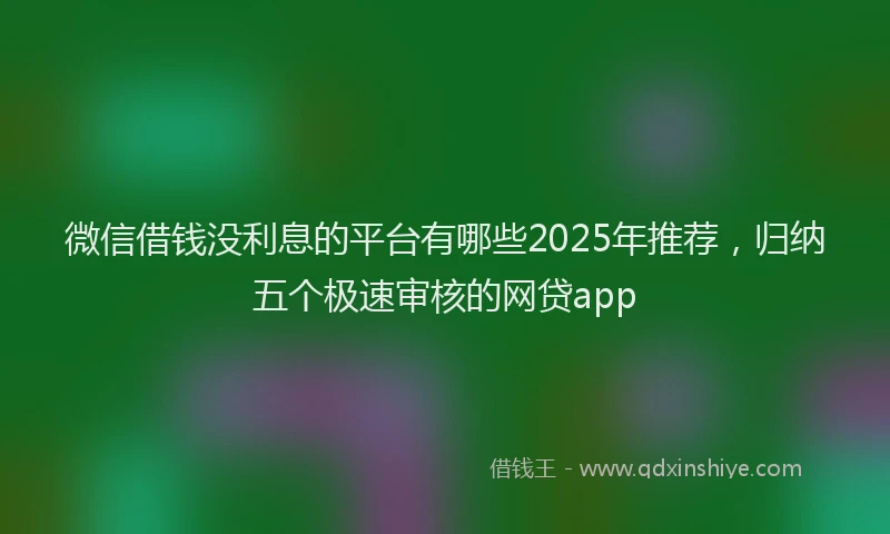 微信借钱没利息的平台有哪些2025年推荐，归纳五个极速审核的网贷app