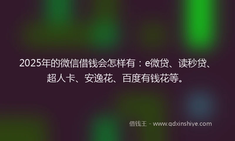 2025年的微信借钱会怎样有：e微贷、读秒贷、超人卡、安逸花、百度有钱花等。