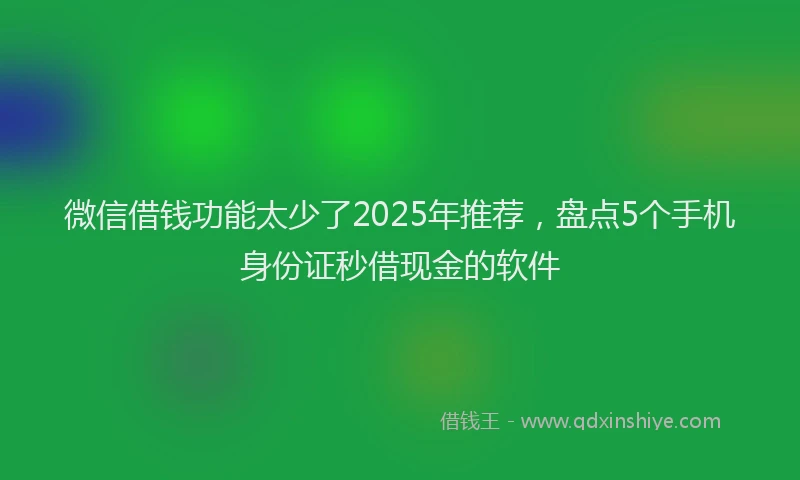 微信借钱功能太少了2025年推荐，盘点5个手机身份证秒借现金的软件