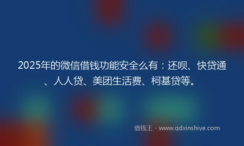 2025年的微信借钱功能安全么有：还呗、快贷通、人人贷、美团生活费、柯基贷等。