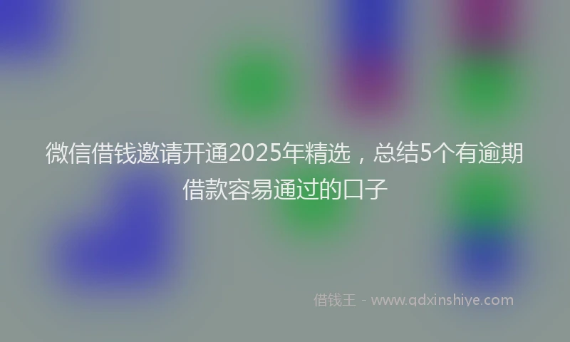 微信借钱邀请开通2025年精选，总结5个有逾期借款容易通过的口子